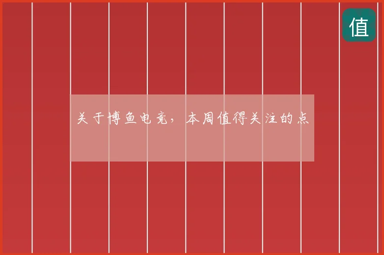 关于博鱼电竞，本周值得关注的点