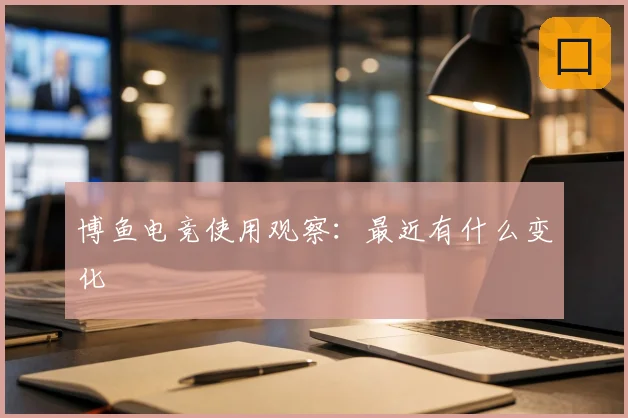 博鱼电竞使用观察：最近有什么变化
